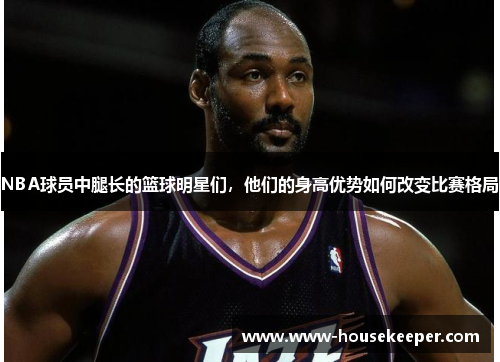NBA球员中腿长的篮球明星们，他们的身高优势如何改变比赛格局