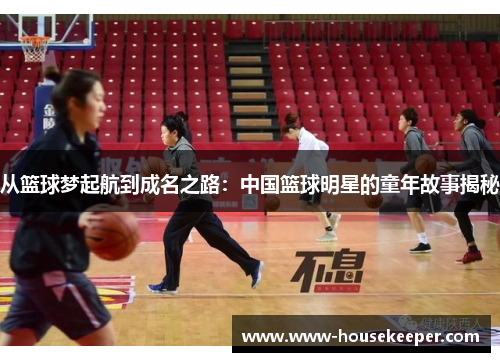 从篮球梦起航到成名之路：中国篮球明星的童年故事揭秘