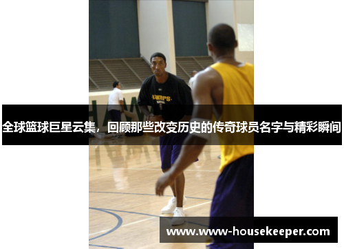 全球篮球巨星云集，回顾那些改变历史的传奇球员名字与精彩瞬间