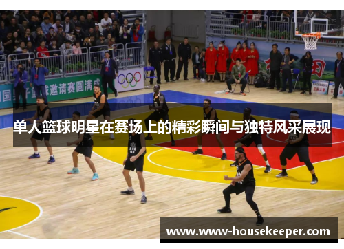 单人篮球明星在赛场上的精彩瞬间与独特风采展现