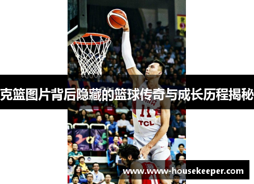 克篮图片背后隐藏的篮球传奇与成长历程揭秘