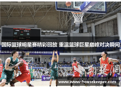 国际篮球明星赛精彩回放 重温篮球巨星巅峰对决瞬间