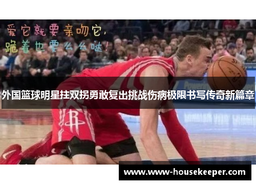 外国篮球明星拄双拐勇敢复出挑战伤病极限书写传奇新篇章