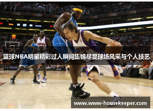 篮球NBA明星精彩过人瞬间集锦尽显球场风采与个人技艺