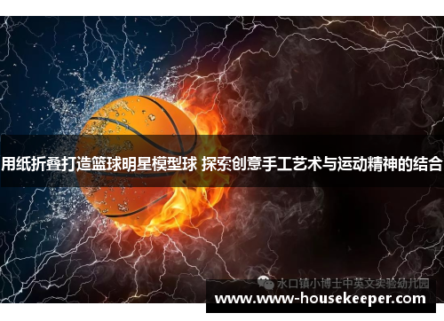 用纸折叠打造篮球明星模型球 探索创意手工艺术与运动精神的结合