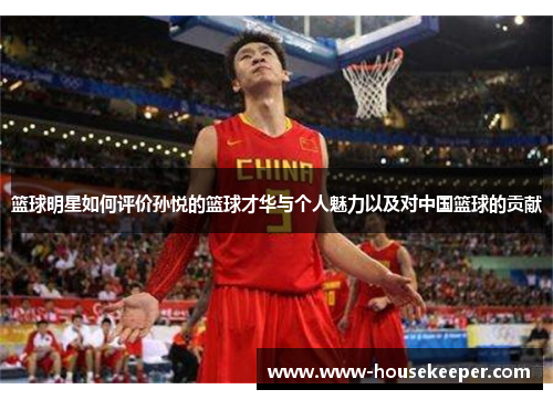 篮球明星如何评价孙悦的篮球才华与个人魅力以及对中国篮球的贡献