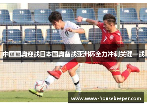中国国奥迎战日本国奥备战亚洲杯全力冲刺关键一战
