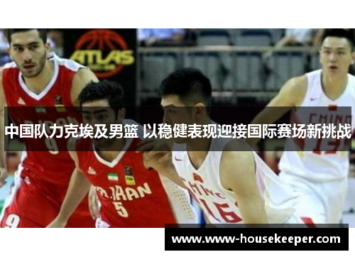 中国队力克埃及男篮 以稳健表现迎接国际赛场新挑战