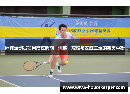 网球运动员如何度过假期：训练、放松与家庭生活的完美平衡