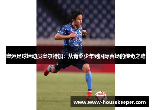 奥运足球运动员奥尔特加：从青涩少年到国际赛场的传奇之路
