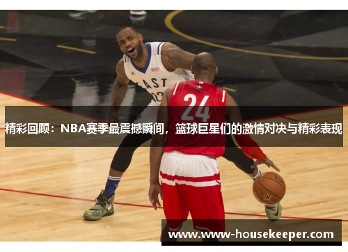 精彩回顾：NBA赛季最震撼瞬间，篮球巨星们的激情对决与精彩表现