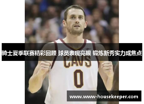 骑士夏季联赛精彩回顾 球员表现亮眼 锻炼新秀实力成焦点